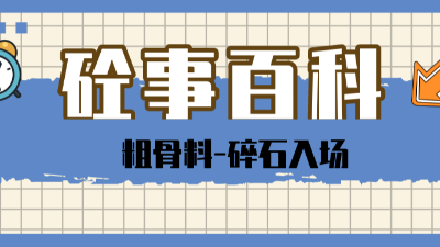 《砼事百科》带你趣看砼世界—粗骨料之碎石入场